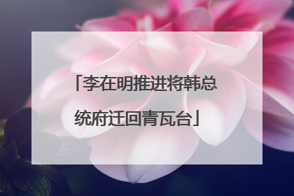 李在明推进将韩总统府迁回青瓦台