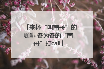 来杯“叫南哥”的咖啡 各为各的“南哥”打call