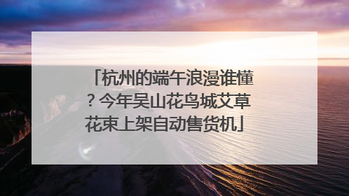 杭州的端午浪漫谁懂？今年吴山花鸟城艾草花束上架自动售货机