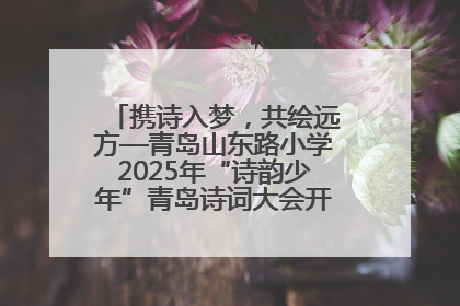 携诗入梦，共绘远方—青岛山东路小学2025年“诗韵少年”青岛诗词大会开幕畅游诗词之海