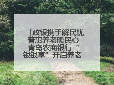 政银携手解民忧 普惠养老暖民心 青岛农商银行“银银享”开启养老新模式