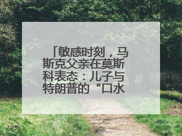 敏感时刻，马斯克父亲在莫斯科表态：儿子与特朗普的“口水仗”是个错误
