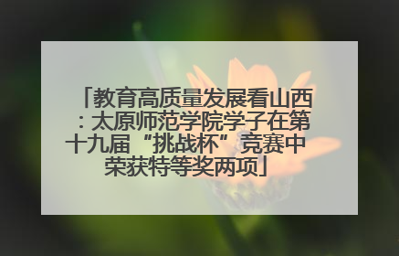 教育高质量发展看山西：太原师范学院学子在第十九届“挑战杯”竞赛中荣获特等奖两项