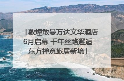 敦煌敢曼万达文华酒店6月启幕 千年丝路邂逅东方禅意旅居新境