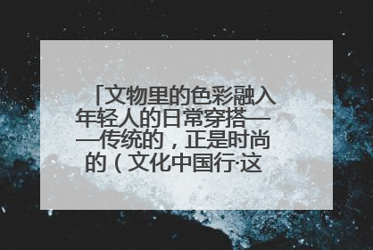 文物里的色彩融入年轻人的日常穿搭——传统的，正是时尚的（文化中国行·这些美 很中国）