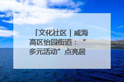 文化社区｜威海高区怡园街道：“多元活动”点亮居民“多彩生活”