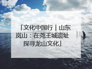 文化中国行｜山东岚山：在尧王城遗址探寻龙山文化