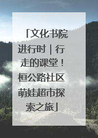 文化书院进行时｜行走的课堂！桓公路社区萌娃超市探索之旅