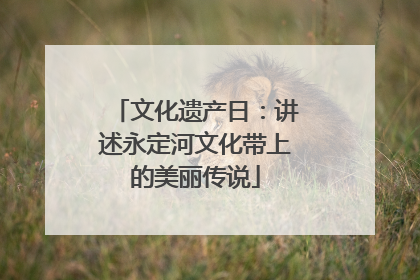 文化遗产日：讲述永定河文化带上的美丽传说