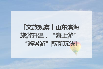 文旅观察丨山东滨海旅游升温，“海上游”“避暑游”酝新玩法