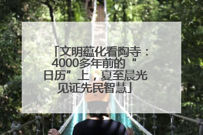 文明蕴化看陶寺：4000多年前的“日历”上，夏至晨光见证先民智慧