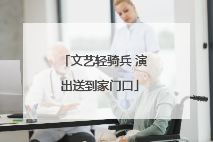 文艺轻骑兵 演出送到家门口