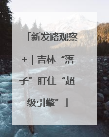 新发路观察+｜吉林“落子”盯住“超级引擎”