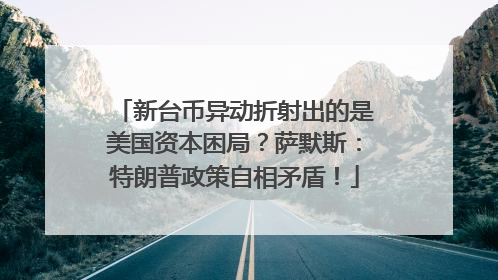 新台币异动折射出的是美国资本困局？萨默斯：特朗普政策自相矛盾！