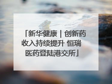 新华健康｜创新药收入持续提升 恒瑞医药登陆港交所