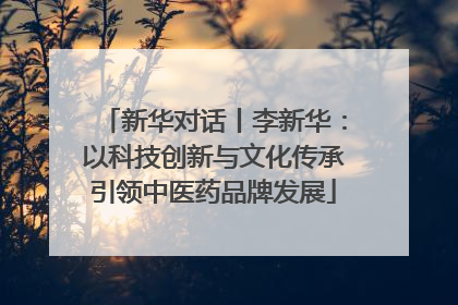 新华对话丨李新华：以科技创新与文化传承引领中医药品牌发展