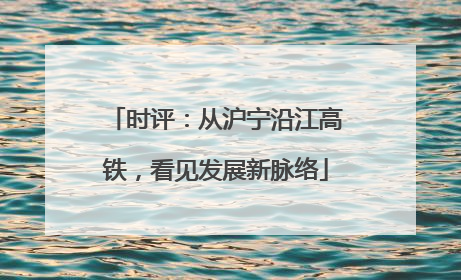 时评：从沪宁沿江高铁，看见发展新脉络