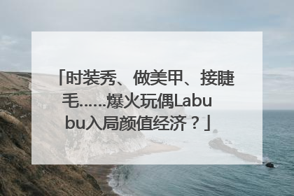 时装秀、做美甲、接睫毛……爆火玩偶Labubu入局颜值经济？
