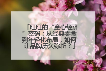 旺旺的“童心经济”密码：从经典零食到年轻化布局，如何让品牌历久弥新？