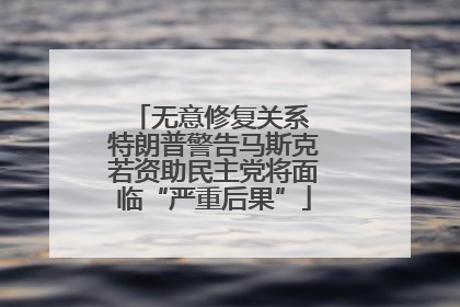 无意修复关系 特朗普警告马斯克若资助民主党将面临“严重后果”