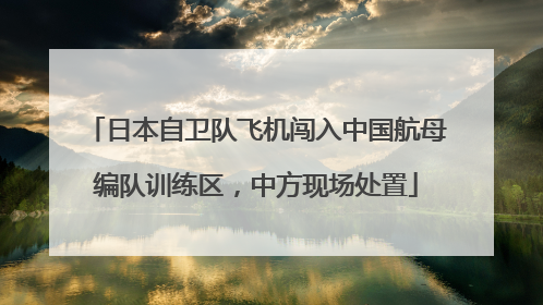 日本自卫队飞机闯入中国航母编队训练区，中方现场处置