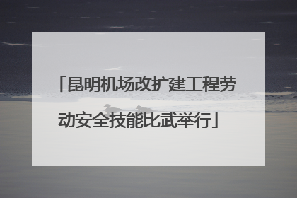 昆明机场改扩建工程劳动安全技能比武举行