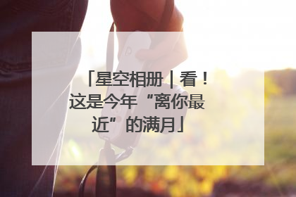 星空相册｜看！这是今年“离你最近”的满月