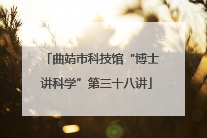 曲靖市科技馆“博士讲科学”第三十八讲