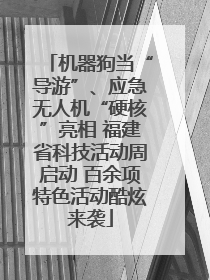 机器狗当“导游”、应急无人机“硬核”亮相 福建省科技活动周启动 百余项特色活动酷炫来袭