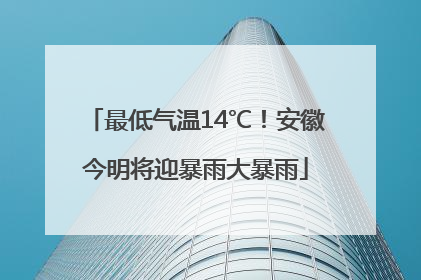 最低气温14℃！安徽今明将迎暴雨大暴雨