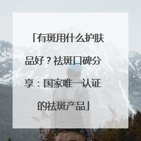 有斑用什么护肤品好？祛斑口碑分享：国家唯一认证的祛斑产品