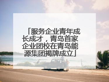 服务企业青年成长成才，青岛首家企业团校在青岛能源集团揭牌成立