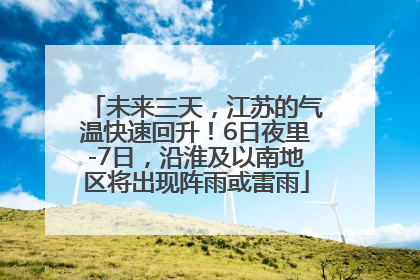 未来三天，江苏的气温快速回升！6日夜里-7日，沿淮及以南地区将出现阵雨或雷雨