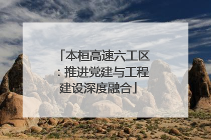 本桓高速六工区：推进党建与工程建设深度融合