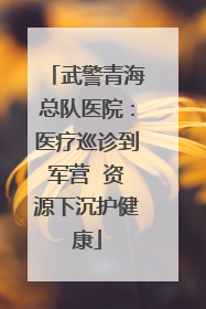 武警青海总队医院：医疗巡诊到军营  资源下沉护健康