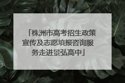 株洲市高考招生政策宣传及志愿填报咨询服务走进景弘高中