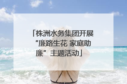 株洲水务集团开展“廉路生花 家庭助廉”主题活动