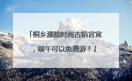 桐乡濮院时尚古镇官宣，端午可以免费游！