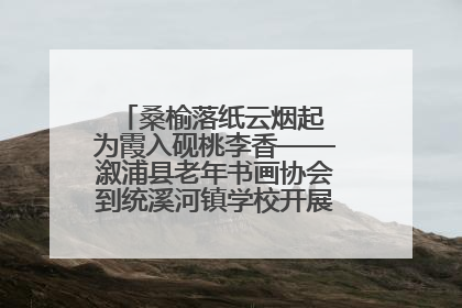 桑榆落纸云烟起 为霞入砚桃李香——溆浦县老年书画协会到统溪河镇学校开展书画进校园活动