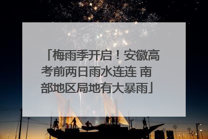 梅雨季开启！安徽高考前两日雨水连连 南部地区局地有大暴雨