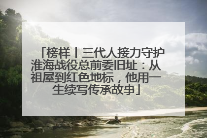 榜样丨三代人接力守护淮海战役总前委旧址：从祖屋到红色地标，他用一生续写传承故事