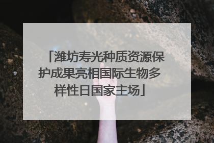 潍坊寿光种质资源保护成果亮相国际生物多样性日国家主场