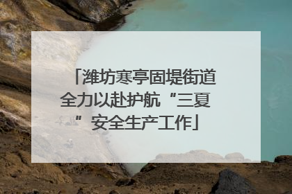 潍坊寒亭固堤街道全力以赴护航“三夏”安全生产工作