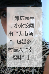 潍坊寒亭：小水饺闯出“大市场” 包出乡村振兴“幸福味”