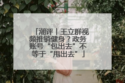 潮评丨王立群视频推销健身？政务账号“包出去”不等于“甩出去”