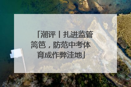 潮评丨扎进监管篱笆，防范中考体育成作弊洼地