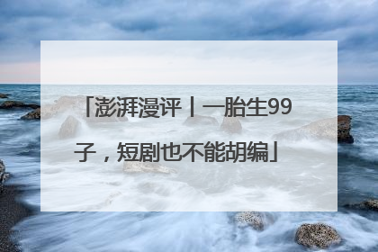 澎湃漫评丨一胎生99子，短剧也不能胡编