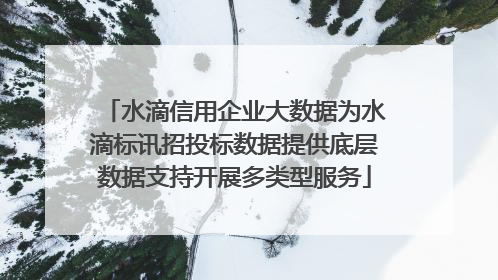 水滴信用企业大数据为水滴标讯招投标数据提供底层数据支持开展多类型服务