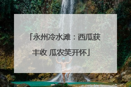 永州冷水滩：西瓜获丰收 瓜农笑开怀
