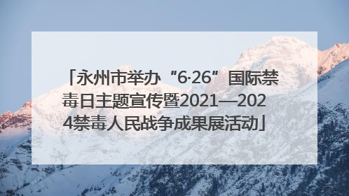 永州市举办“6·26”国际禁毒日主题宣传暨2021—2024禁毒人民战争成果展活动